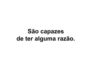 São capazes de ter alguma razão. 