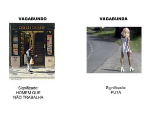 VAGABUNDO Significado: HOMEM QUE NÃO TRABALHA Significado: PUTA VAGABUNDA 