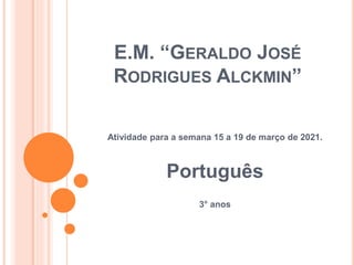 E.M. “GERALDO JOSÉ
RODRIGUES ALCKMIN”
Atividade para a semana 15 a 19 de março de 2021.
Português
3° anos
 