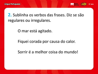 2. Sublinha os verbos das frases. Diz se são
regulares ou irregulares.
O mar está agitado.
Fiquei corada por causa do calor.
Sorrir é a melhor coisa do mundo!
 