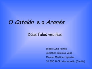 O  Catalán  e o  Aranés Dúas falas veciñas Diego Luna Fortes Jonathan Iglesias Vega Manuel Martínez Iglesias 3º ESO B CPI don Aurelio (Cuntis) 