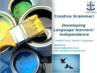 Powerpoint Templates
Page 1
Powerpoint Templates
Creative Grammar:
Developing
Language learners’
independence
Isabelle Jones, Head of Languages
@icpjones
icpjones@yahoo.co.uk
http://isabellejones.blogspot.com
 