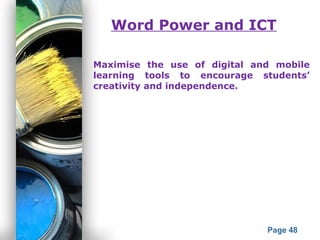Powerpoint Templates
Page 48
Word Power and ICT
Maximise the use of digital and mobile
learning tools to encourage students’
creativity and independence.
 