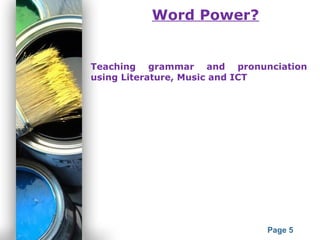 Powerpoint Templates
Page 5
Word Power?
Teaching grammar and pronunciation
using Literature, Music and ICT
 