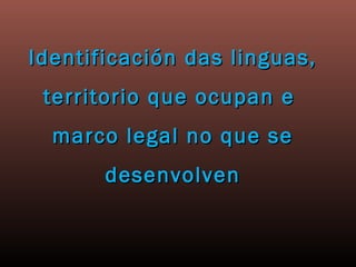 Identificación das linguas,
 territorio que ocupan e
  marco legal no que se
       desenvolven
 
