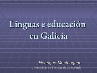 Linguas e educación
    en Galicia

          Henrique Monteagudo
     Universidade de Santiago de Compostela
 