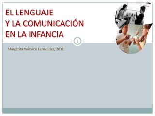 EL LENGUAJE Y LA COMUNICACIÓN EN LA INFANCIA Margarita Valcarce Fernández, 2011 1 