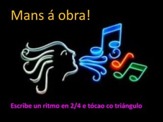Mans á obra!

Escribe un ritmo en 2/4 e tócao co triángulo.

 