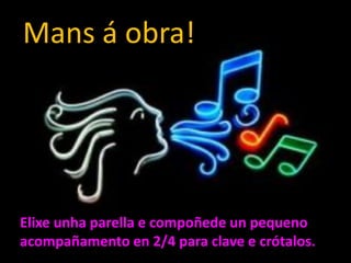 Mans á obra!

Elixe unha parella e compoñede un pequeno
acompañamento en 2/4 para clave e crótalos. .

 