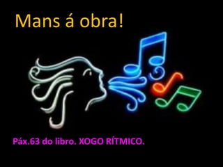 Mans á obra!

Páx.63 do libro. XOGO RÍTMICO.

.

 