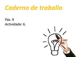 Caderno de traballo.
Páx. 9
Actividade: 6.

 