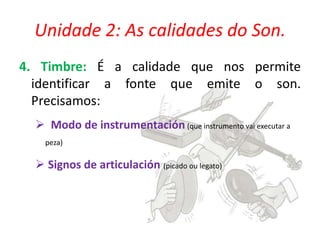 Unidade 2: As calidades do Son.
4. Timbre: É a calidade que nos permite
identificar a fonte que emite o son.
Precisamos:
 Modo de instrumentación (que instrumento vai executar a
peza)

 Signos de articulación (picado ou legato)

 