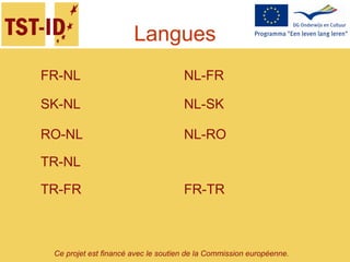 Ce projet est financé avec le soutien de la Commission européenne.
Langues
FR-NL NL-FR
SK-NL NL-SK
RO-NL NL-RO
TR-NL
TR-FR FR-TR
 