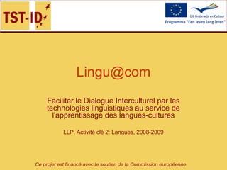 Ce projet est financé avec le soutien de la Commission européenne.
Lingu@com
Faciliter le Dialogue Interculturel par les
technologies linguistiques au service de
l'apprentissage des langues-cultures
LLP, Activité clé 2: Langues, 2008-2009
 