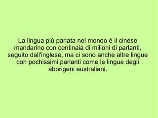 La lingua più parlata nel mondo è il cinese
mandarino con centinaia di milioni di parlanti,
seguito dall'inglese, ma ci sono anche altre lingue
con pochissimi parlanti come le lingue degli
aborigeni australiani.
 