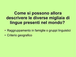 Come si possono allora
descrivere le diverse migliaia di
lingue presenti nel mondo?
● Raggruppamento in famiglie o gruppi linguistici
● Criterio geografico
 