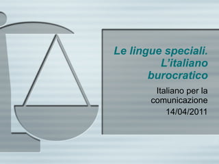 Le lingue speciali. L’italiano burocratico Italiano per la comunicazione 14/04/2011 