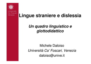 Lingue straniere e dislessia

    Un quadro linguistico e
        glottodidattico


           Michele Daloiso
    Università Ca’ Foscari, Venezia
           daloiso@unive.it
 