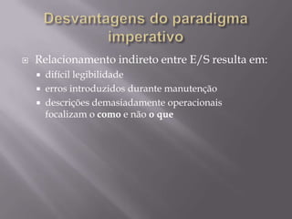 Desvantagens do paradigma imperativoRelacionamento indireto entre E/S resulta em:difícil legibilidadeerros introduzidos durante manutençãodescrições demasiadamente operacionais          focalizam o como e não o que