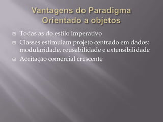 Vantagens do Paradigma  Orientado a objetosTodas as do estilo imperativoClasses estimulam projeto centrado em dados: modularidade, reusabilidade e extensibilidadeAceitação comercial crescente