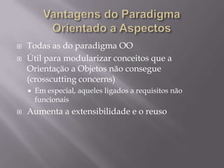 Vantagens do Paradigma      Orientado a AspectosTodas as do paradigma OOÚtil para modularizar conceitos que a Orientação a Objetos não consegue (crosscutting concerns)Em especial, aqueles ligados a requisitos não funcionaisAumenta a extensibilidade e o reuso