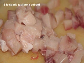 E lo spada tagliato a cubetti 