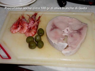 Procuriamo anche circa 100 gr di olive bianche di Gaeta 