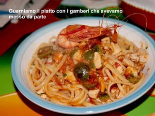 Guarniamo il piatto con i gamberi che avevamo messo da parte 