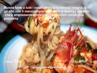 Buona fame a tutti i nostri amici d’’o mmusc’ magnà  e gli altri non li menzioniamo altrimenti si blocca l’appetito  che è ampiamente aumentato negli ultimi minuti.Alla prossima monsù  Tina  by  Aflo [email_address] 