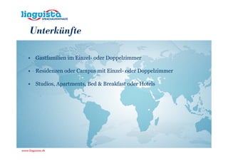 Unterkünfte

• Gastfamilien im Einzel- oder Doppelzimmer

• Residenzen oder Campus mit Einzel- oder Doppelzimmer

• Studios, Apartments, Bed & Breakfast oder Hotels
 