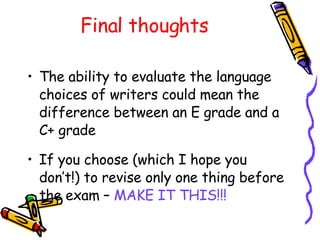 Final thoughts The ability to evaluate the language choices of writers could mean the difference between an E grade and a C+ grade If you choose (which I hope you don’t!) to revise only one thing before the exam –  MAKE IT THIS!!! 