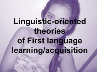 Linguistic-oriented
       theories
  of First language
learning/acquisition
 