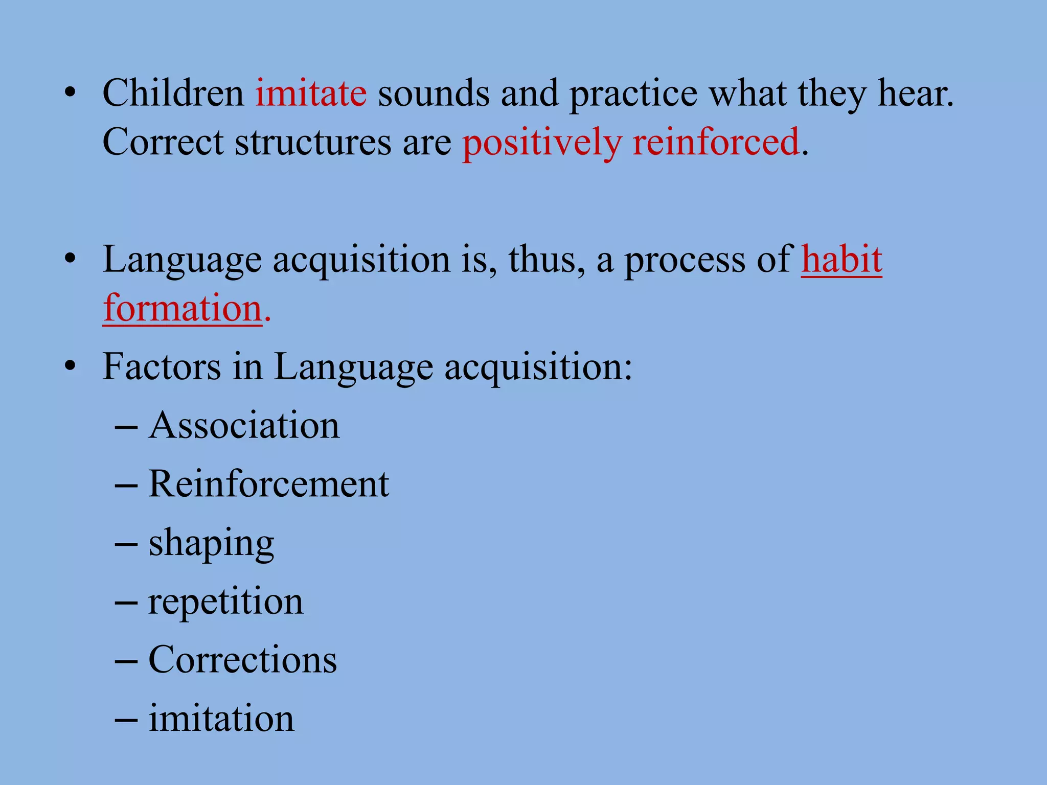Children imitate sounds and practice what they hear.  Correct structures are positively reinforced.  Language acquisition is, thus, a process of habit formation.Factors in Language acquisition:AssociationReinforcementshapingrepetition Correctionsimitation