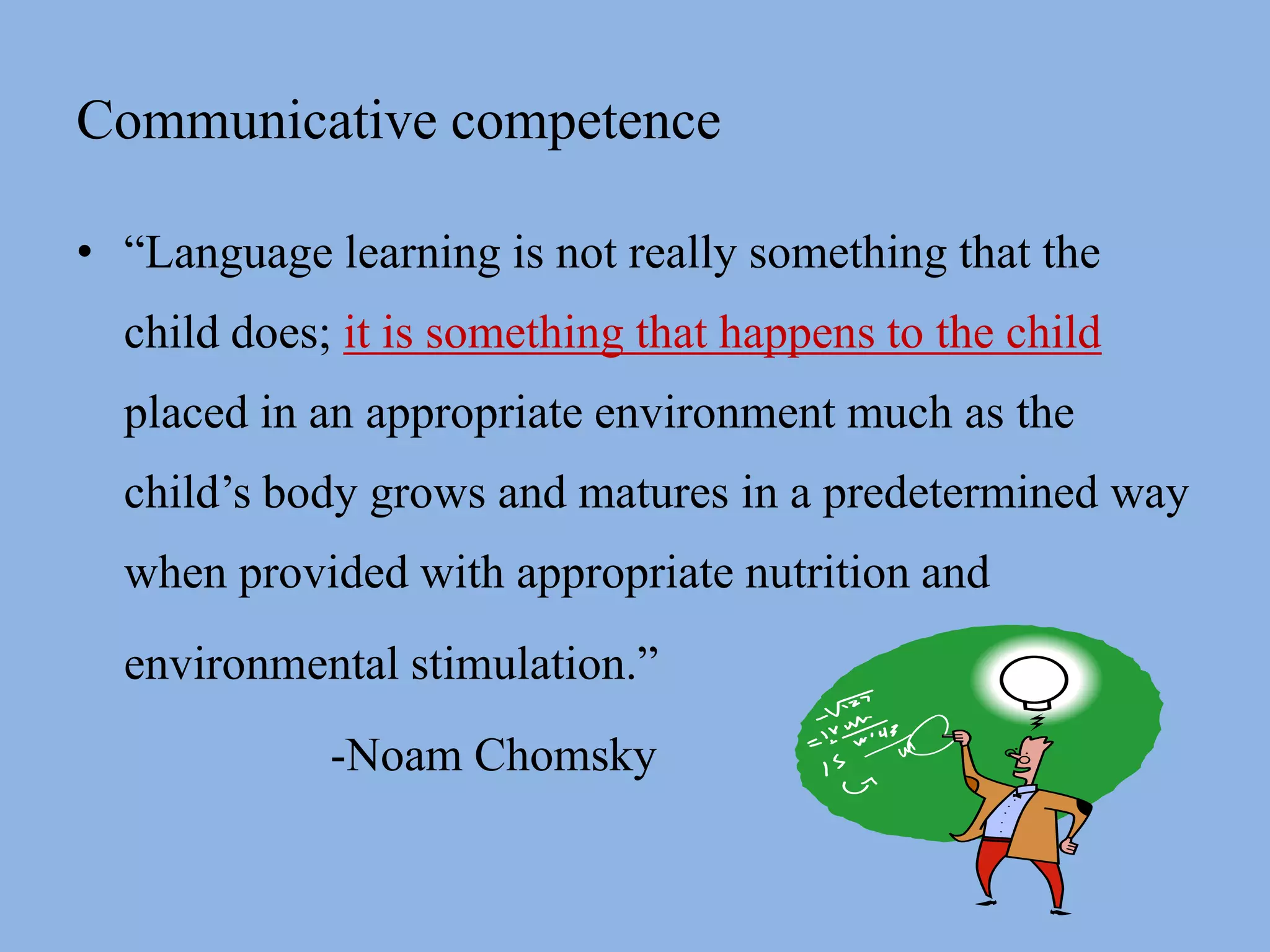 Communicative competence“Language learning is not really something that the child does; it is something that happens to the child placed in an appropriate environment much as the child’s body grows and matures in a predetermined way when provided with appropriate nutrition and 	environmental stimulation.”		-Noam Chomsky