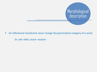 Morphological
description
 An inflectional morpheme never change the grammatical category of a word.
Ex: old- older, teach- teacher
 
