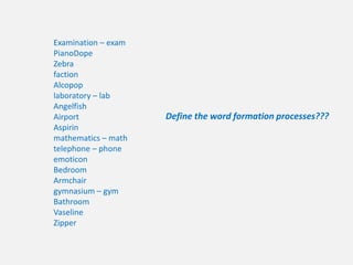 Examination – exam
PianoDope
Zebra
faction
Alcopop
laboratory – lab
Angelfish
Airport
Aspirin
mathematics – math
telephone – phone
emoticon
Bedroom
Armchair
gymnasium – gym
Bathroom
Vaseline
Zipper
Define the word formation processes???
 