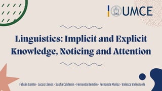 Linguistics: Implicit and Explicit
Knowledge, Noticing and Attention
FabiánComte-LucasLlanos-SashaCalderón-FernandaBembin-FernandaMuñoz-ValescaValenzuela
 