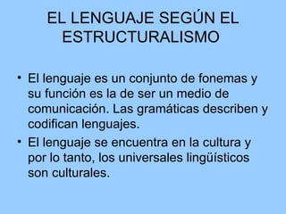 EL LENGUAJE SEGÚN EL ESTRUCTURALISMO  El lenguaje es un conjunto de fonemas y su función es la de ser un medio de comunicación. Las gramáticas describen y codifican lenguajes.  El lenguaje se encuentra en la cultura y por lo tanto, los universales lingüísticos son culturales.  