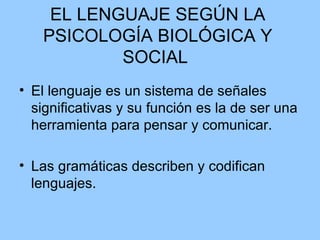 EL LENGUAJE SEGÚN LA PSICOLOGÍA BIOLÓGICA Y SOCIAL  El lenguaje es un sistema de señales significativas y su función es la de ser una herramienta para pensar y comunicar.  Las gramáticas describen y codifican lenguajes.  