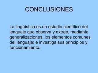 CONCLUSIONES La lingüística es un estudio científico del lenguaje que observa y extrae, mediante generalizaciones, los elementos comunes del lenguaje; e investiga sus principios y funcionamiento. 