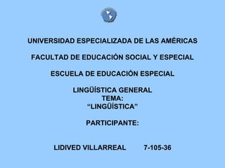 UNIVERSIDAD ESPECIALIZADA DE LAS AMÉRICAS FACULTAD DE EDUCACIÓN SOCIAL Y ESPECIAL ESCUELA DE EDUCACIÓN ESPECIAL LINGÜÍSTICA GENERAL TEMA: “LINGÜÍSTICA” PARTICIPANTE: LIDIVED VILLARREAL 7-105-36 