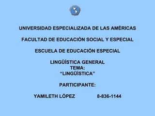 UNIVERSIDAD ESPECIALIZADA DE LAS AMÉRICAS FACULTAD DE EDUCACIÓN SOCIAL Y ESPECIAL ESCUELA DE EDUCACIÓN ESPECIAL LINGÜÍSTICA GENERAL TEMA: “LINGÜÍSTICA” PARTICIPANTE: YAMILETH LÓPEZ  8-836-1144 