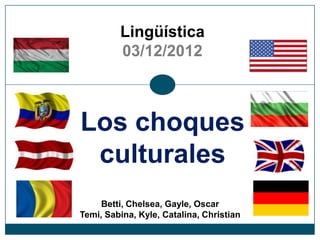 Lingüística
         03/12/2012



Los choques
 culturales
     Betti, Chelsea, Gayle, Oscar
Temi, Sabina, Kyle, Catalina, Christian
 