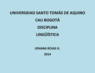 UNIVERSIDAD SANTO TOMÁS DE AQUINO
CAU BOGOTÁ
DISCIPLINA
LINGÜÍSTICA
JOHANA ROJAS G.
2014
 