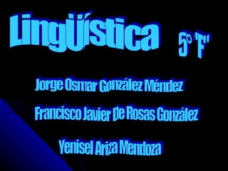 LingÜística Jorge Osmar González Méndez Francisco Javier De Rosas González Yenisel Ariza Mendoza 5° &quot;F&quot; 