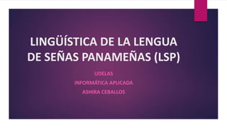 LINGÜÍSTICA DE LA LENGUA
DE SEÑAS PANAMEÑAS (LSP)
UDELAS
INFORMÁTICA APLICADA
ASHIRA CEBALLOS
 