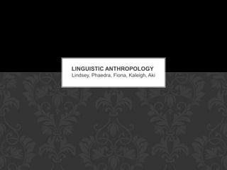 Linguistic Anthropology  Lindsey, Phaedra, Fiona, Kaleigh, Aki 