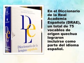 En el Diccionario
de la Real
Academia
Española (DRAE),
un total de 75
vocablos de
origen quechua
lograron
incluirse como
parte del idioma
español.
 