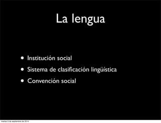 La lengua 
• Institución social 
• Sistema de clasificación lingüística 
• Convención social 
martes 9 de septiembre de 2014 
 