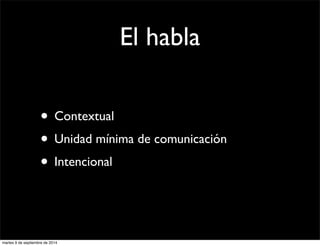 El habla 
• Contextual 
• Unidad mínima de comunicación 
• Intencional 
martes 9 de septiembre de 2014 
 
